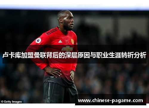 卢卡库加盟曼联背后的深层原因与职业生涯转折分析