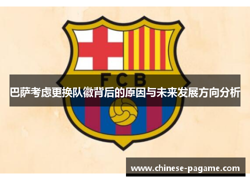 巴萨考虑更换队徽背后的原因与未来发展方向分析 巴萨考虑更换队徽背后的原因与未来发展方向分析