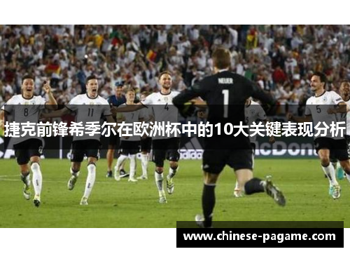 捷克前锋希季尔在欧洲杯中的10大关键表现分析