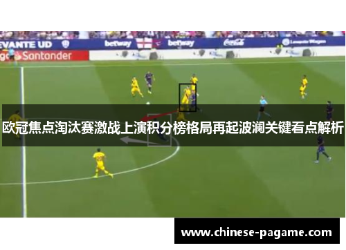 欧冠焦点淘汰赛激战上演积分榜格局再起波澜关键看点解析